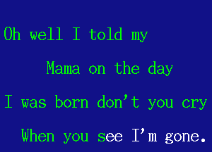 Oh well I told my

Mama on the day

I was born donyt you cry

When you see Iym gone.