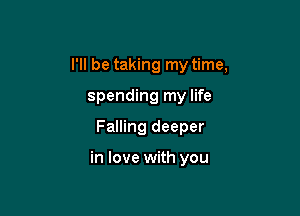 I'll be taking my time,

spending my life
Falling deeper

in love with you
