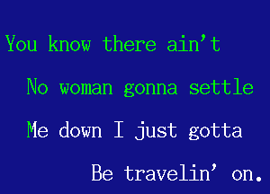 You know there ain t
No woman gonna settle
Me down I just gotta

Be travelin 0n.