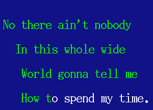 No there ain t nobody
In this whole wide
World gonna tell me

How to spend my time.