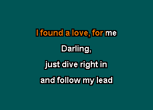 Ifound a love, for me

Darling,

just dive right in

and follow my lead