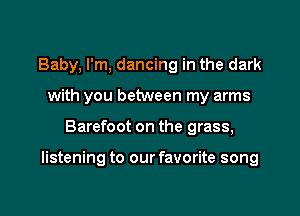 Baby, I'm, dancing in the dark
with you between my arms

Barefoot on the grass,

listening to our favorite song