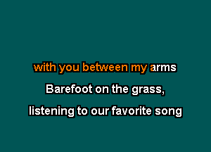 with you between my arms

Barefoot on the grass,

listening to our favorite song