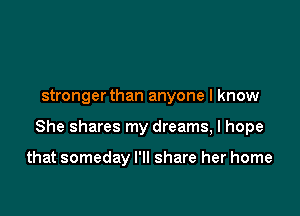 strongerthan anyone I know

She shares my dreams, I hope

that someday I'll share her home