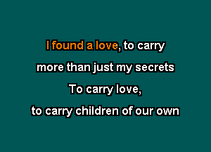 Ifound a love, to carry

more than just my secrets
To carry love,

to carry children of our own