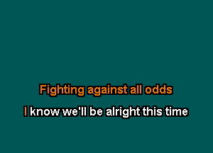 Fighting against all odds

I know we'll be alright this time