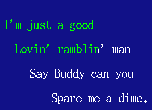 I m just a good

Lovin ramblin man

Say Buddy can you

Spare me a dime.