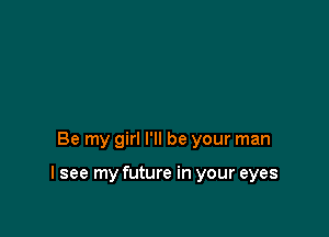 Be my girl I'll be your man

I see my future in your eyes