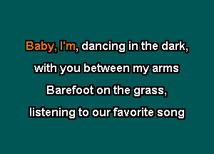 Baby, I'm, dancing in the dark,
with you between my arms

Barefoot on the grass,

listening to our favorite song