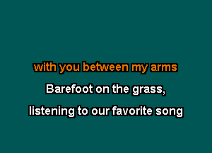 with you between my arms

Barefoot on the grass,

listening to our favorite song