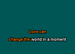 Love can

change the world in a moment