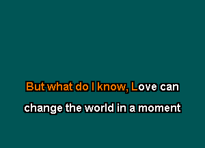 Butwhat do I know, Love can

change the world in a moment