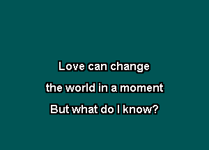 Love can change

the world in a moment

Butwhat do I know?