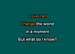 Love can

change the world

in a moment

But what do I know?