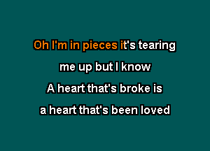 Oh I'm in pieces it's tearing

me up butl know
A heart that's broke is

a heartthat's been loved