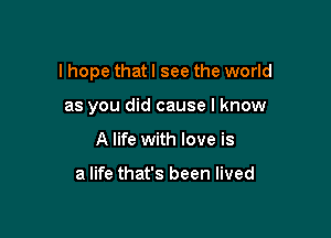 I hope that I see the world

as you did cause I know
A life with love is

a life that's been lived