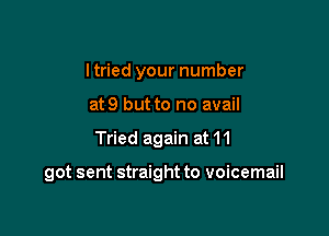 I tried your number
at9 but to no avail

Tried again at 11

got sent straight to voicemail