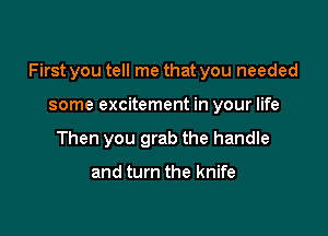 First you tell me that you needed

some excitement in your life
Then you grab the handle

and turn the knife