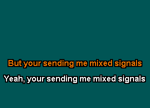 But your sending me mixed signals

Yeah, your sending me mixed signals