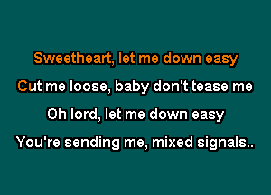 Sweetheart, let me down easy
Cut me loose, baby don't tease me
Oh lord, let me down easy

You're sending me, mixed signals..