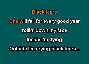 Black tears
One will fall for every good year
rollin' down my face

Inside I'm dying

Outside I'm crying black tears...