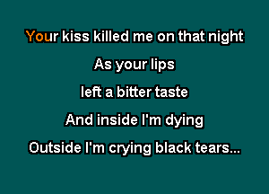 Your kiss killed me on that night
As your lips
left a bitter taste
And inside I'm dying

Outside I'm crying black tears...