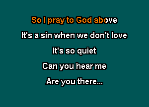 So I pray to God above
It's a sin when we don't love

It's so quiet

Can you hear me

Are you there...