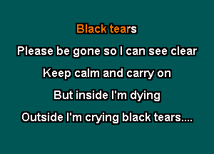 Black tears
Please be gone so I can see clear
Keep calm and carry on

But inside I'm dying

Outside I'm crying black tears...