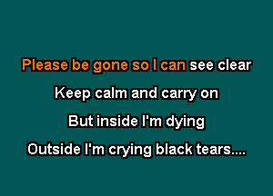 Please be gone so I can see clear
Keep calm and carry on

But inside I'm dying

Outside I'm crying black tears...