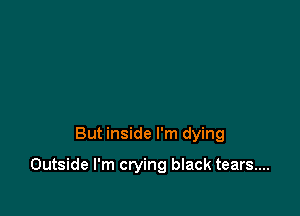 But inside I'm dying

Outside I'm crying black tears...
