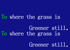 To where the grass is

Greener still.
To where the grass is

Greener still.