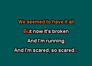 We seemed to have it all

But now it's broken

And I'm running

And I'm scared, so scared...