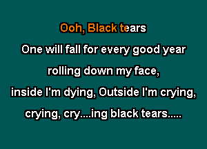Ooh, Black tears
One will fall for every good year
rolling down my face,
inside I'm dying, Outside I'm crying,
crying, cry....ing black tears .....