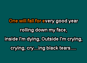 One will fall for every good year

rolling down my face,

inside I'm dying, Outside I'm crying,

crying, cry....ing black tears .....