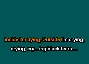 inside I'm dying, Outside I'm crying,

crying, cry....ing black tears .....