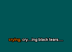 crying, cry....ing black tears .....