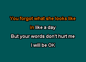 You forgot what she looks like

in like a day

But your words don't hurt me
lwill be OK