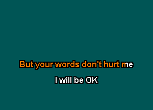 But your words don't hurt me
lwill be OK