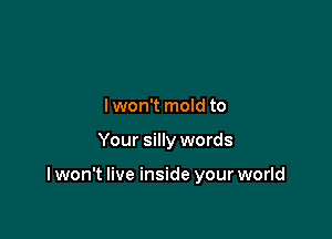 lwon't mold to

Your silly words

I won't live inside your world