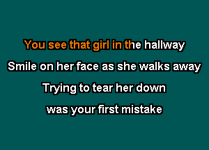 You see that girl in the hallway
Smile on her face as she walks away
Trying to tear her down

was your first mistake