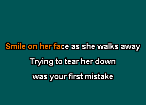 Smile on herface as she walks away

Trying to tear her down

was your first mistake