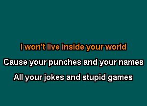 lwon't live inside your world

Cause your punches and your names

All yourjokes and stupid games
