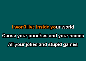 lwon't live inside your world

Cause your punches and your names

All yourjokes and stupid games