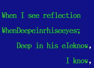 When I see reflection
WhenDeepeinrhiseeyes?
Deep in his eIeknow,

I know,
