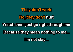 They don't work
No, they don't hurt
Watch themjust go rightthrough me

Because they mean nothing to me...

I'm not clay...