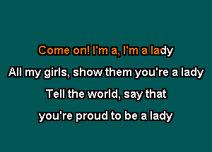 Come on! I'm a, I'm a lady
All my girls, show them you're a lady

Tell the world, say that

you're proud to be a lady