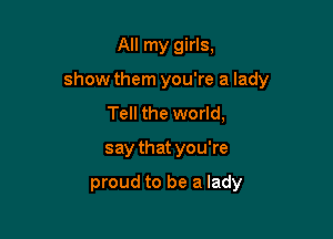 All my girls,

show them you're a lady

Tell the world,
say that you're

proud to be a lady