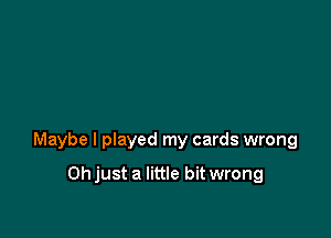 Maybe I played my cards wrong

Ohjust a little bitwrong