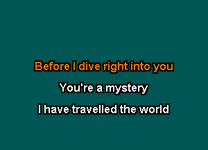 Before I dive right into you

You're a mystery

I have travelled the world
