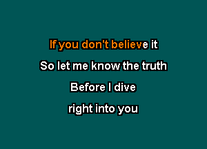 lfyou don't believe it
So let me know the truth

Before I dive

right into you